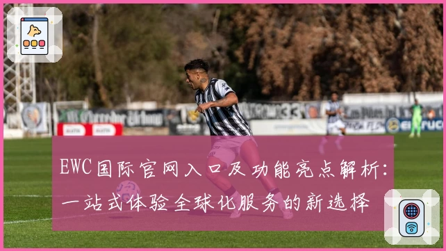 EWC国际官网入口及功能亮点解析：一站式体验全球化服务的新选择