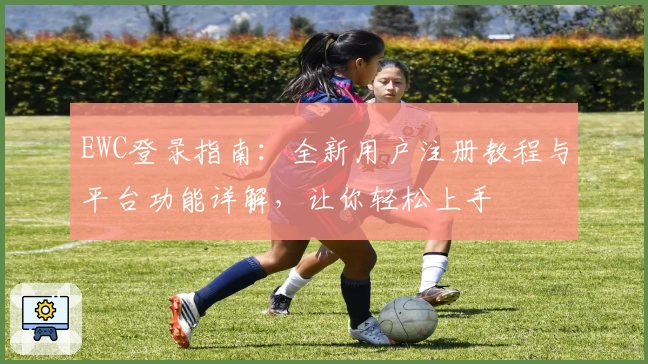 EWC登录指南：全新用户注册教程与平台功能详解，让你轻松上手