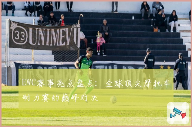 EWC赛事亮点盘点:全球顶尖摩托车耐力赛的巅峰对决
