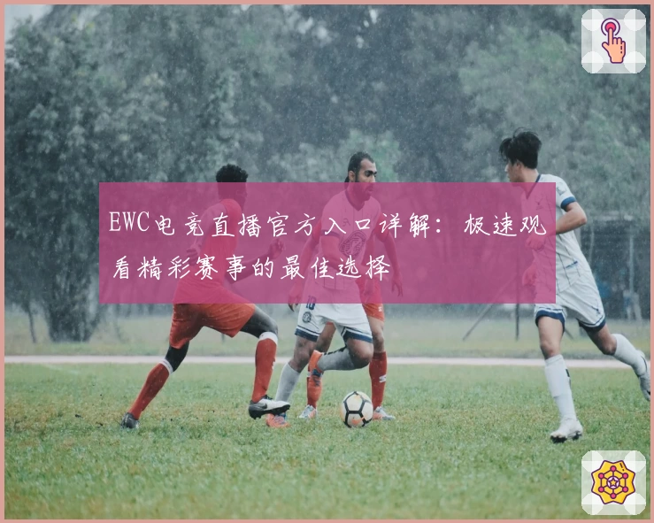 EWC电竞直播官方入口详解：极速观看精彩赛事的最佳选择