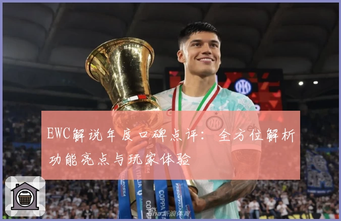 EWC解说年度口碑点评：全方位解析功能亮点与玩家体验