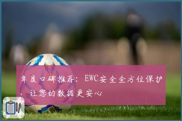 年度口碑推荐：EWC安全全方位保护，让您的数据更安心
