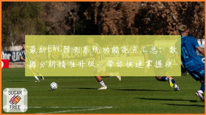 最新EWC预测系统功能亮点汇总：数据分析精准升级，带你快速掌握核心资讯