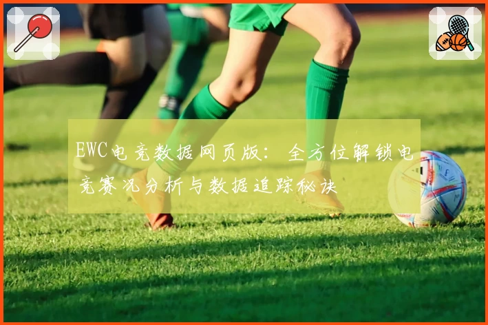 EWC电竞数据网页版：全方位解锁电竞赛况分析与数据追踪秘诀