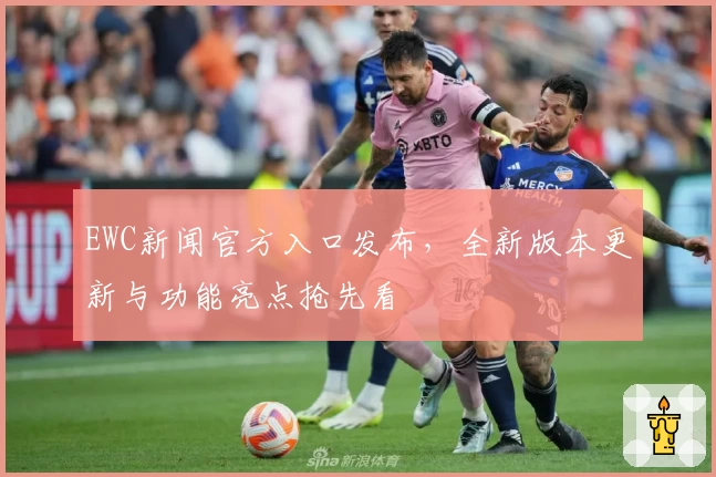 EWC新闻官方入口发布，全新版本更新与功能亮点抢先看