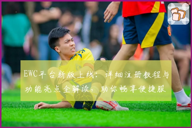 EWC平台新版上线：详细注册教程与功能亮点全解读，助你畅享便捷服务