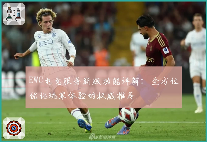 EWC电竞服务新版功能详解：全方位优化玩家体验的权威推荐