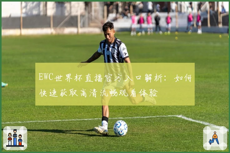 EWC世界杯直播官方入口解析：如何快速获取高清流畅观看体验
