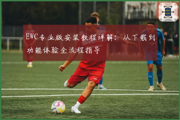 EWC专业版安装教程详解：从下载到功能体验全流程指导