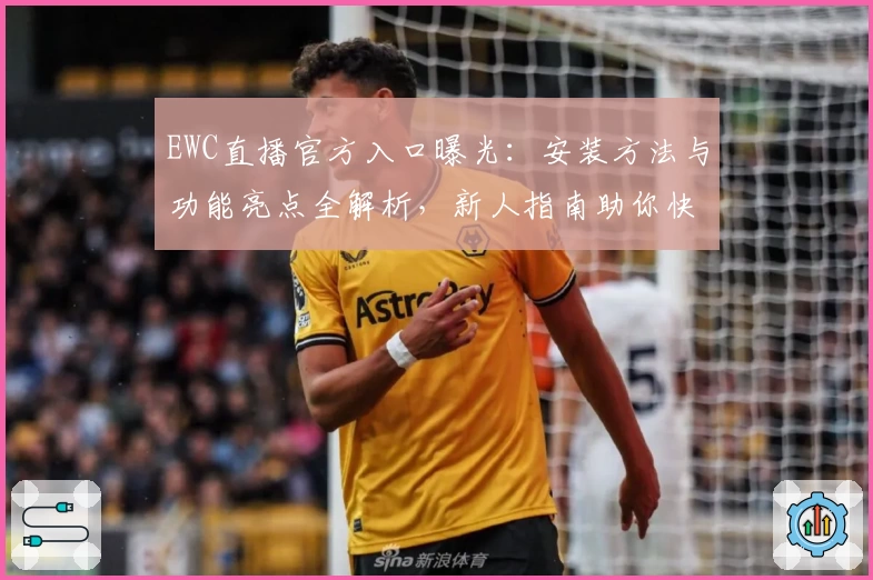 EWC直播官方入口曝光：安装方法与功能亮点全解析，新人指南助你快速上手