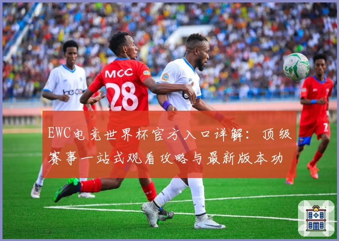 EWC电竞世界杯官方入口详解：顶级赛事一站式观看攻略与最新版本功能介绍