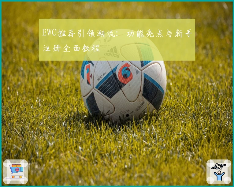 EWC推荐引领潮流：功能亮点与新手注册全面教程