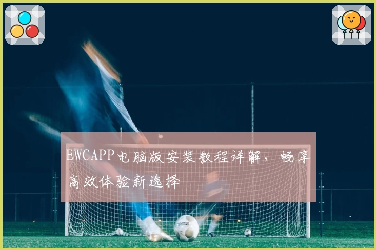 EWCAPP电脑版安装教程详解,畅享高效体验新选择