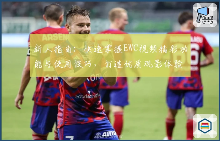 新人指南:快速掌握EWC视频精彩功能与使用技巧,打造优质观影体验