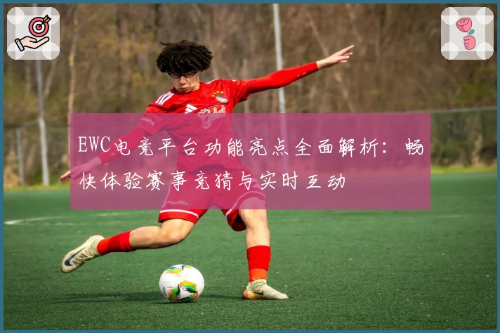 EWC电竞平台功能亮点全面解析：畅快体验赛事竞猜与实时互动