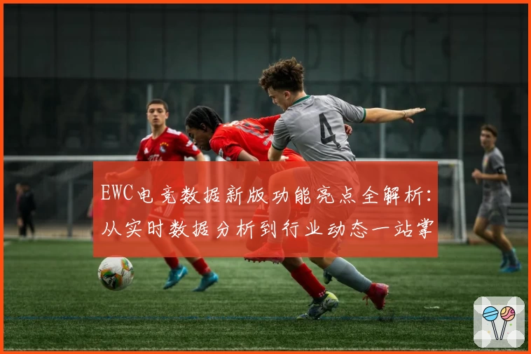 EWC电竞数据新版功能亮点全解析:从实时数据分析到行业动态一站掌握