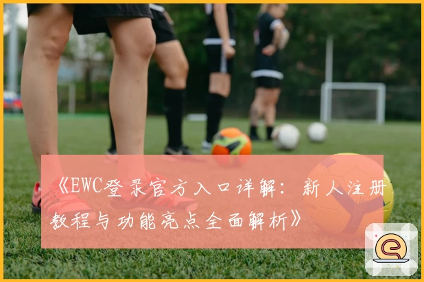 《EWC登录官方入口详解：新人注册教程与功能亮点全面解析》