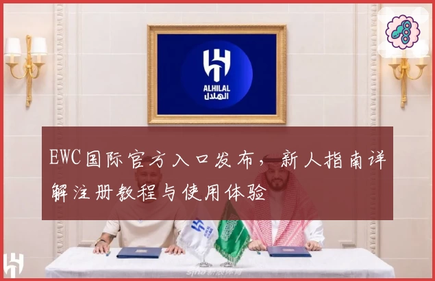EWC国际官方入口发布，新人指南详解注册教程与使用体验