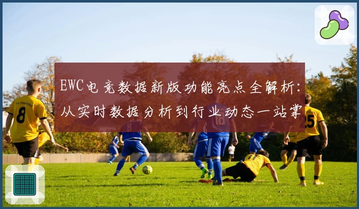 EWC电竞数据新版功能亮点全解析：从实时数据分析到行业动态一站掌握