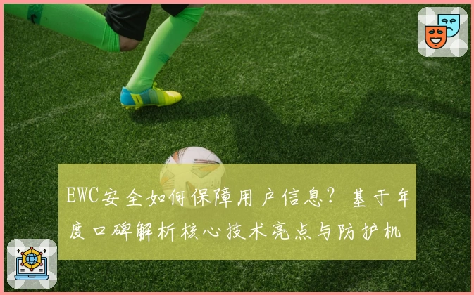 EWC安全如何保障用户信息？基于年度口碑解析核心技术亮点与防护机制