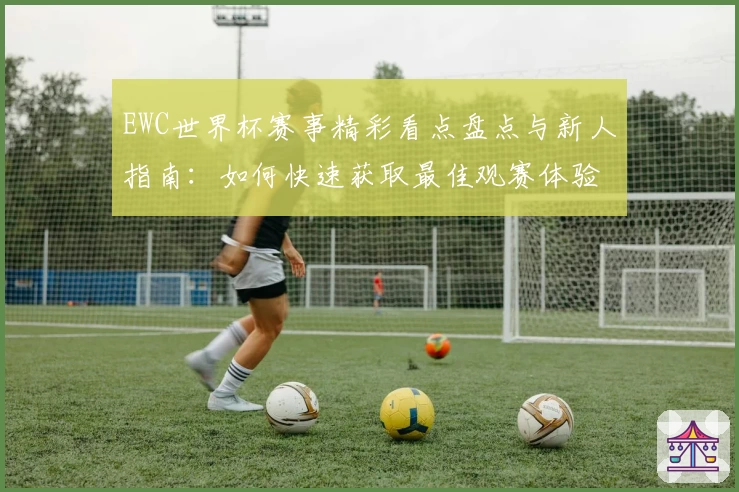 EWC世界杯赛事精彩看点盘点与新人指南：如何快速获取最佳观赛体验