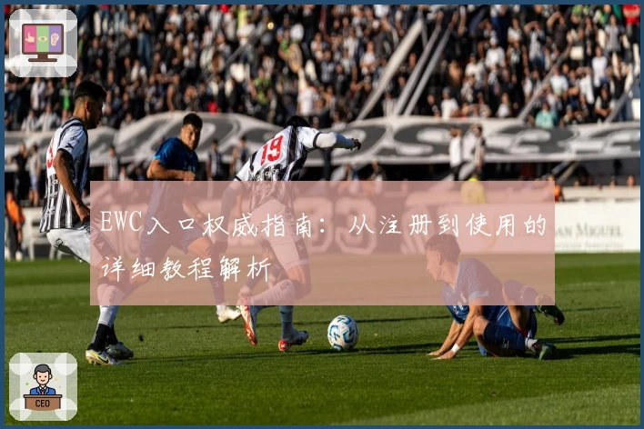 EWC入口权威指南：从注册到使用的详细教程解析