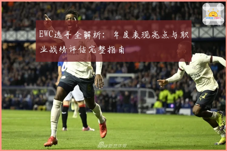 EWC选手全解析：年度表现亮点与职业战绩评估完整指南