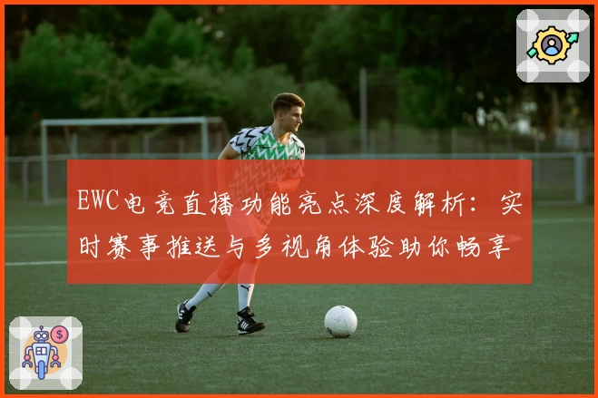 EWC电竞直播功能亮点深度解析：实时赛事推送与多视角体验助你畅享竞技魅力