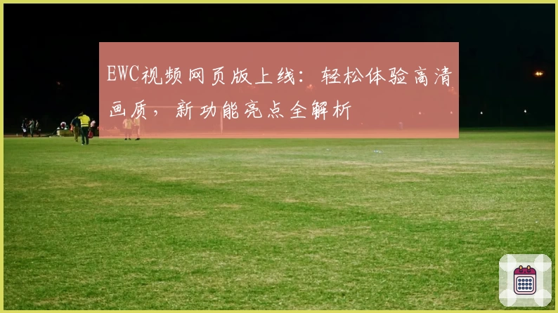 EWC视频网页版上线：轻松体验高清画质，新功能亮点全解析