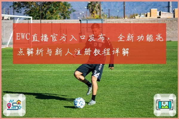 EWC直播官方入口发布，全新功能亮点解析与新人注册教程详解
