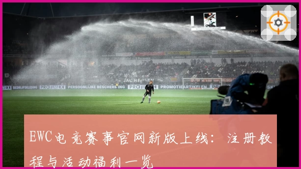 EWC电竞赛事官网新版上线：注册教程与活动福利一览