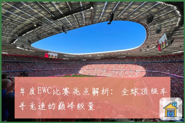 年度EWC比赛亮点解析：全球顶级车手竞速的巅峰较量