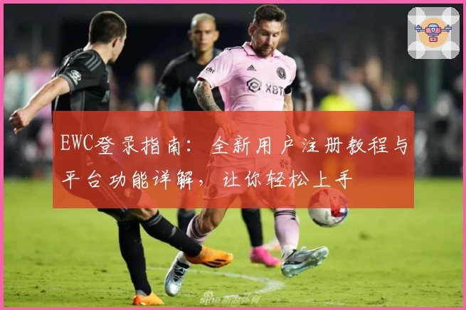 EWC登录指南：全新用户注册教程与平台功能详解，让你轻松上手