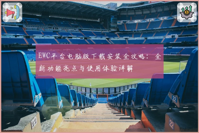 EWC平台电脑版下载安装全攻略：全新功能亮点与使用体验详解