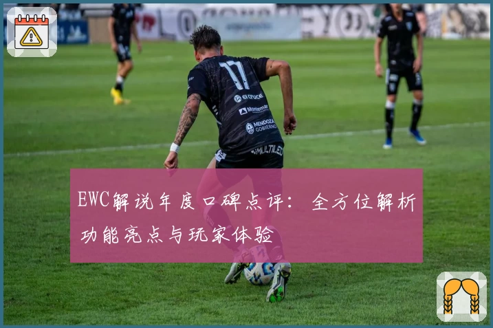 EWC解说年度口碑点评：全方位解析功能亮点与玩家体验