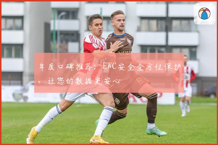 年度口碑推荐：EWC安全全方位保护，让您的数据更安心