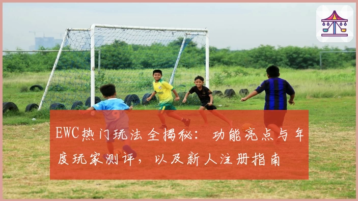 EWC热门玩法全揭秘：功能亮点与年度玩家测评，以及新人注册指南