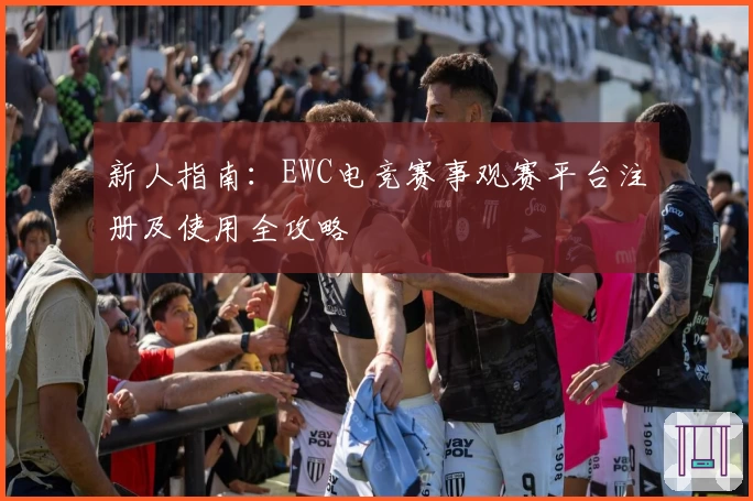 新人指南：EWC电竞赛事观赛平台注册及使用全攻略