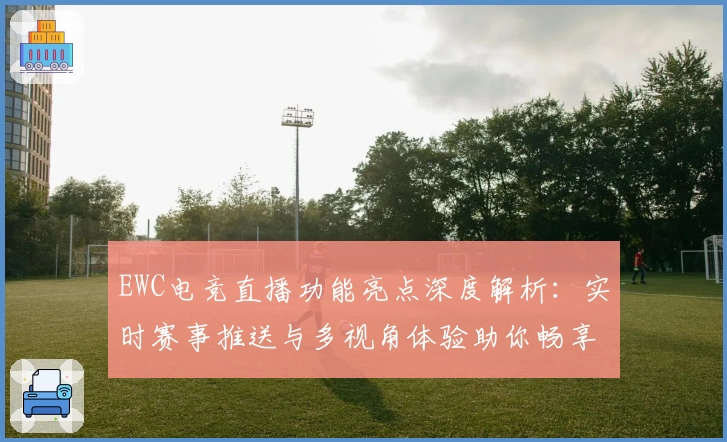 EWC电竞直播功能亮点深度解析：实时赛事推送与多视角体验助你畅享竞技魅力