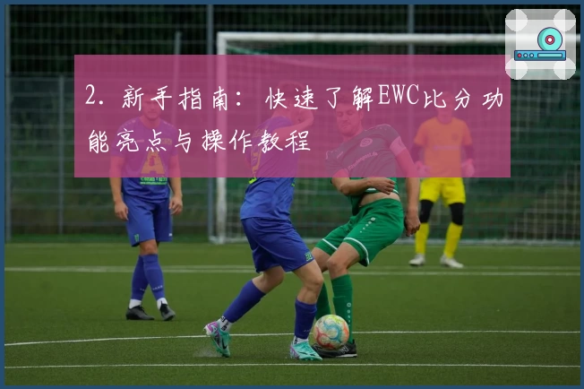 2. 新手指南：快速了解EWC比分功能亮点与操作教程