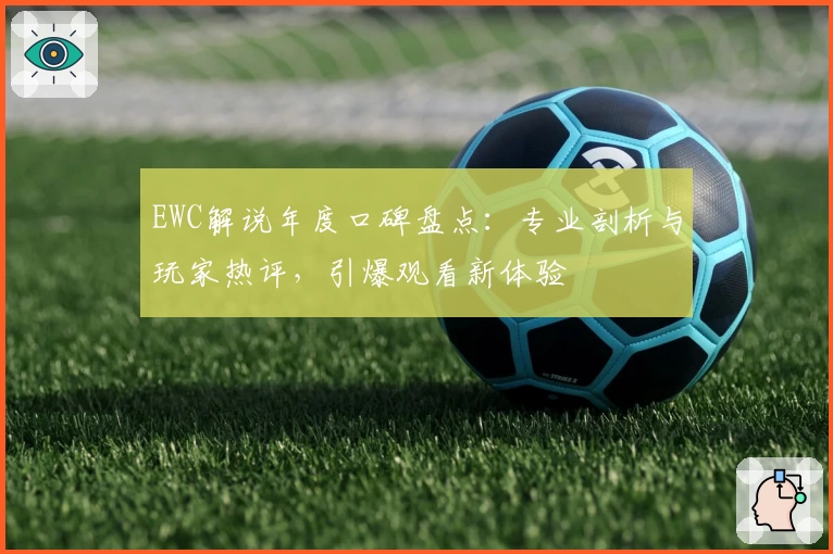 EWC解说年度口碑盘点:专业剖析与玩家热评,引爆观看新体验