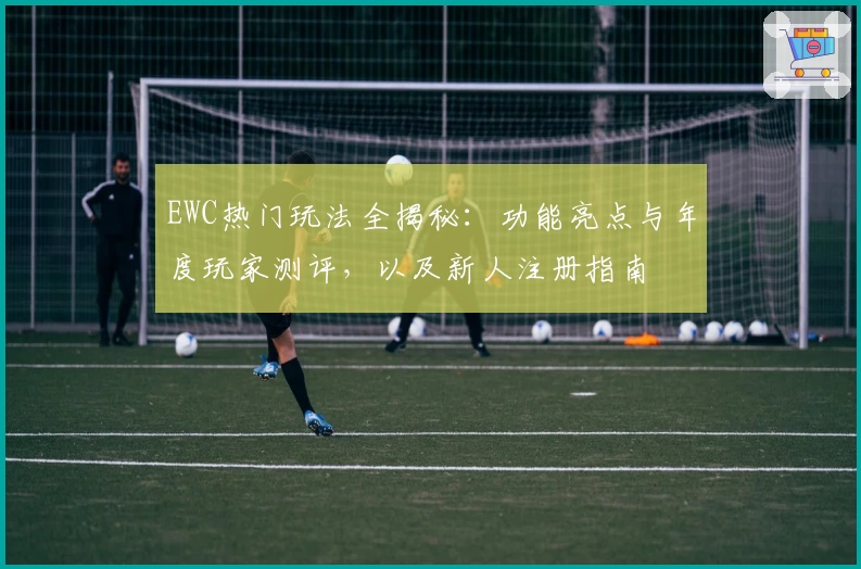 EWC热门玩法全揭秘：功能亮点与年度玩家测评，以及新人注册指南