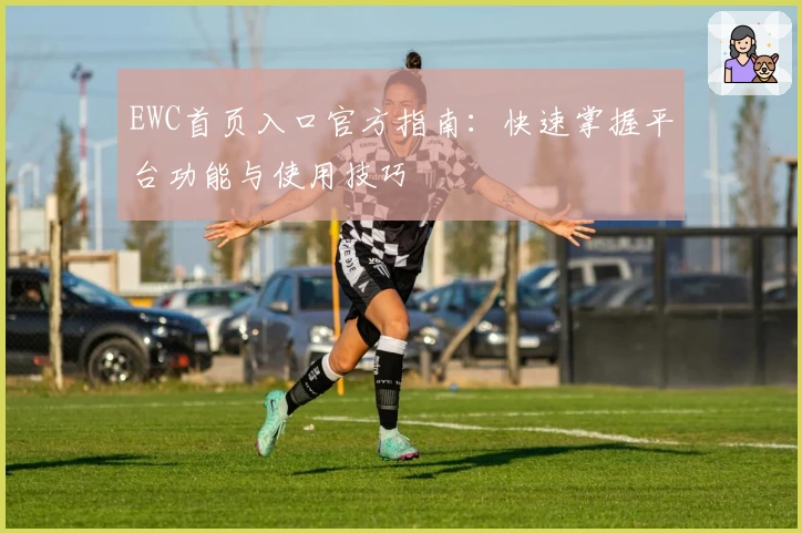 EWC首页入口官方指南：快速掌握平台功能与使用技巧