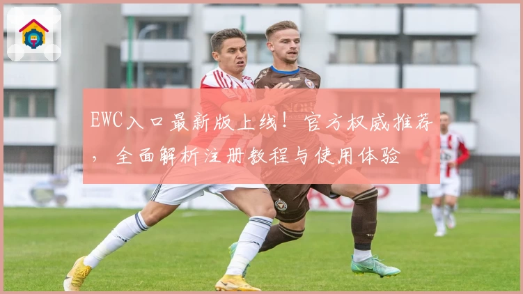 EWC入口最新版上线!官方权威推荐,全面解析注册教程与使用体验