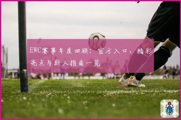 EWC赛事年度回顾：官方入口、精彩亮点与新人指南一览