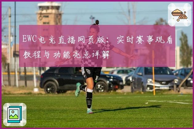 EWC电竞直播网页版：实时赛事观看教程与功能亮点详解
