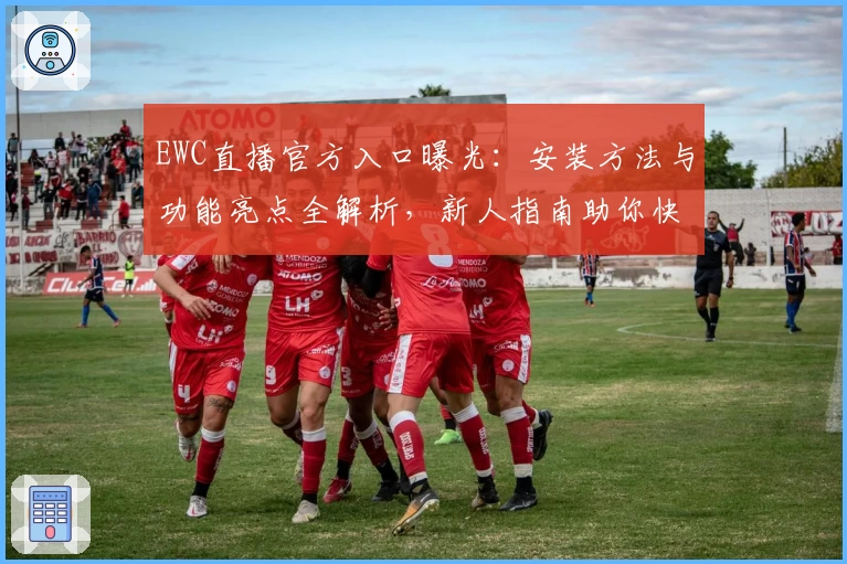 EWC直播官方入口曝光：安装方法与功能亮点全解析，新人指南助你快速上手