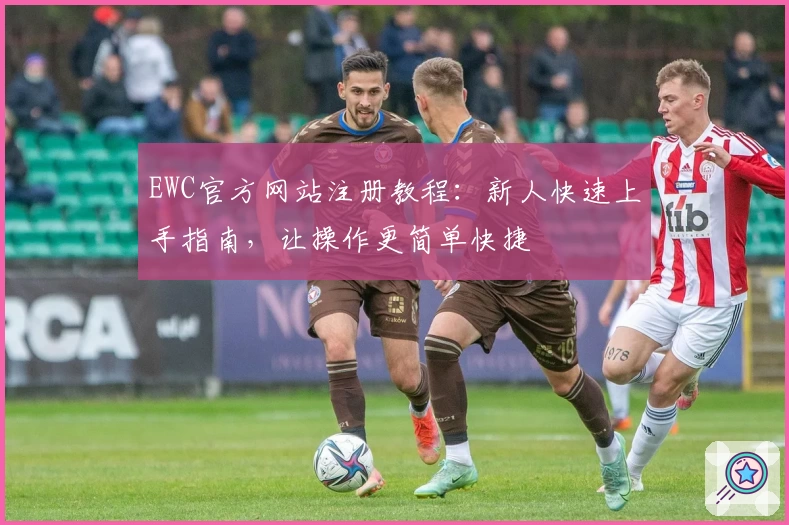 EWC官方网站注册教程：新人快速上手指南，让操作更简单快捷