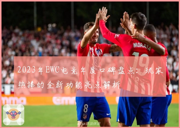 2023年EWC电竞年度口碑盘点：玩家热捧的全新功能亮点解析