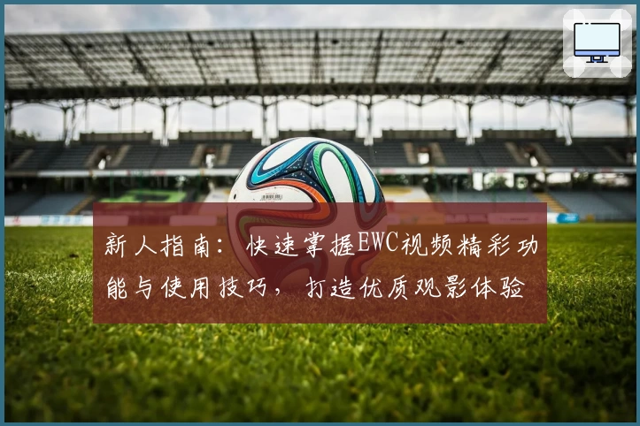 新人指南：快速掌握EWC视频精彩功能与使用技巧，打造优质观影体验
